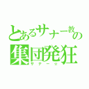 とあるサナー教の集団発狂（サナー☆）