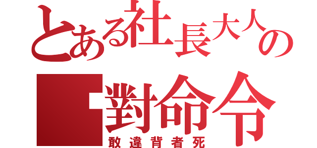 とある社長大人の絕對命令（敢違背者死）