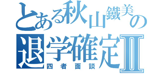 とある秋山鐵美の退学確定Ⅱ（四者面談）