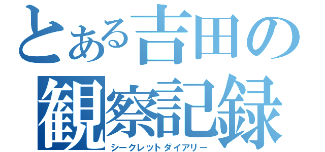 とある吉田の観察記録（シークレットダイアリー）