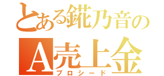 とある錵乃音のＡ売上金（プロシード）