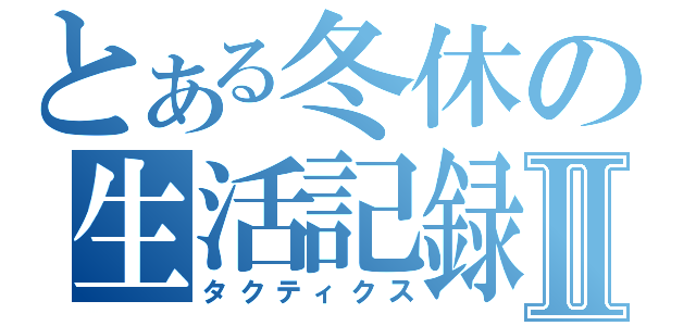 とある冬休の生活記録Ⅱ（タクティクス）