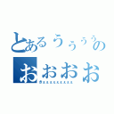 とあるぅぅぅぅぅぅのぉぉぉぉぉぉぉぉ（きぇぇぇぇぇぇぇぇぇ）