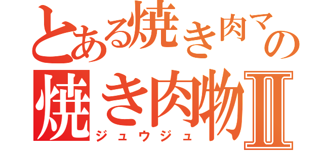 とある焼き肉マンの焼き肉物語Ⅱ（ジュウジュ）