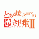 とある焼き肉マンの焼き肉物語Ⅱ（ジュウジュ）