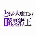 とある大魔王の暗黒猪王（ガノンドロフ）