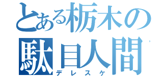 とある栃木の駄目人間（デレスケ）