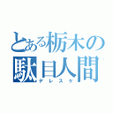 とある栃木の駄目人間（デレスケ）