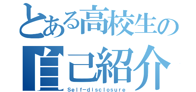 とある高校生の自己紹介（Ｓｅｌｆ－ｄｉｓｃｌｏｓｕｒｅ）