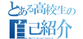 とある高校生の自己紹介（Ｓｅｌｆ－ｄｉｓｃｌｏｓｕｒｅ）