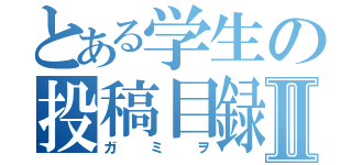 とある学生の投稿目録Ⅱ（ガミヲ）