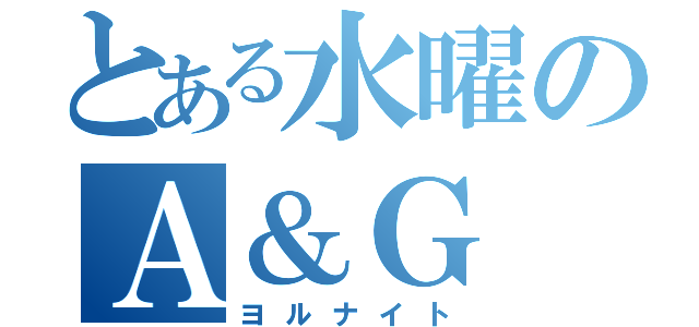 とある水曜のＡ＆Ｇ（ヨルナイト）