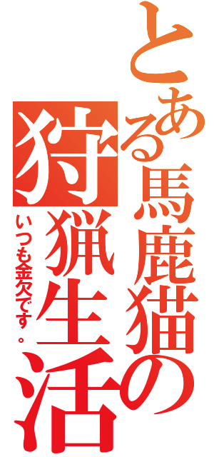 とある馬鹿猫の狩猟生活（いつも金欠です。）