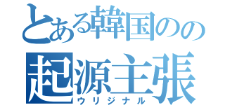 とある韓国のの起源主張（ウリジナル）