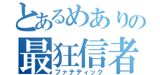 とあるめありの最狂信者（ファナティック）