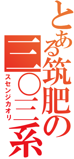 とある筑肥の三〇三系（スセンジカオリ）