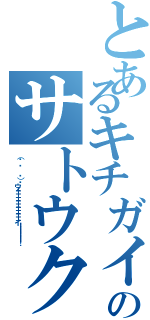 とあるキチガイのサトウクン（（☝ ՞  ՞）☝ウェェェェェェェェェェイ！！！！！！）