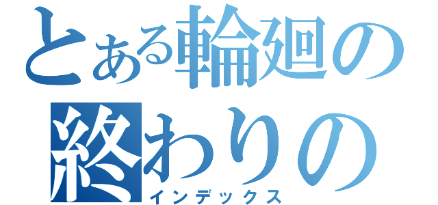 とある輪廻の終わりの時（インデックス）