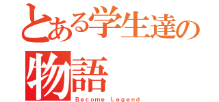 とある学生達の物語（Ｂｅｃｏｍｅ Ｌｅｇｅｎｄ）