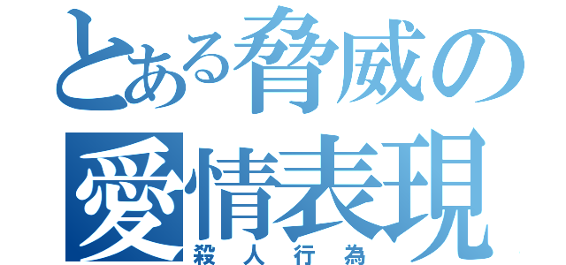 とある脅威の愛情表現（殺人行為）