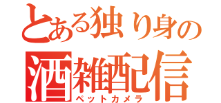 とある独り身の酒雑配信（ペットカメラ）