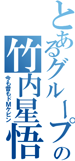 とあるグループの竹内星悟（今も昔もドＭケピン）