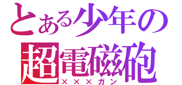 とある少年の超電磁砲（×××ガン）