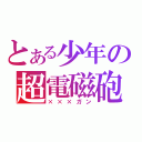 とある少年の超電磁砲（×××ガン）