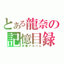 とある龍奈の記憶目録（卒業アルバム）