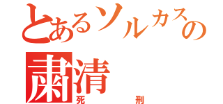 とあるソルカスの粛清（死刑）