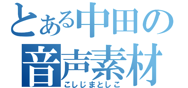 とある中田の音声素材（こしじまとしこ）