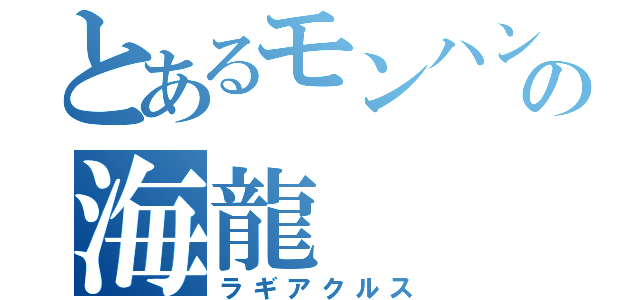 とあるモンハンの海龍（ラギアクルス）