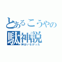 とあるこうやの駄神説（神はいなかった）