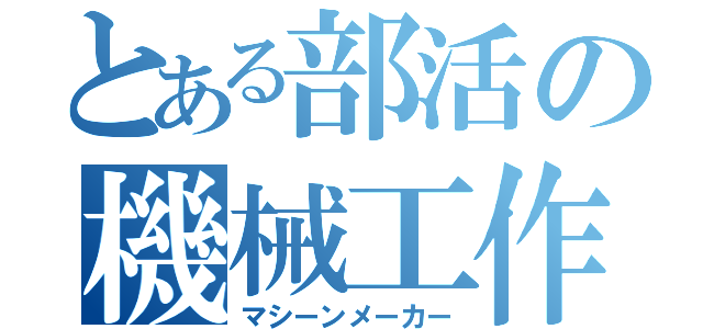 とある部活の機械工作（マシーンメーカー）