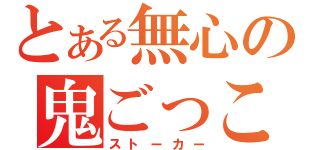 とある無心の鬼ごっこ（ストーカー）