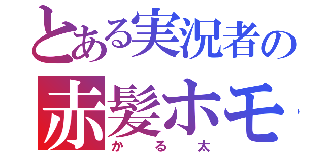 とある実況者の赤髪ホモ（かる太）