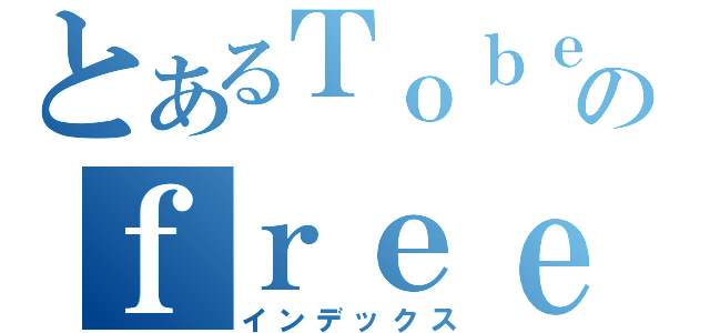 とあるＴｏｂｅのｆｒｅｅ（インデックス）