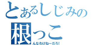 とあるしじみの根っこ（んなわけねーだろ！）