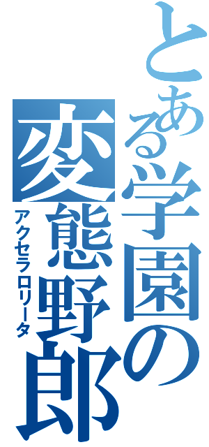 とある学園の変態野郎Ⅱ（アクセラロリータ）