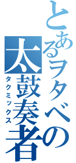 とあるヲタベの太鼓奏者（タクミックス）