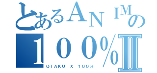 とあるＡＮＩＭＥ Ｘの１００％Ⅱ（ＯＴＡＫＵ Ｘ １００％）