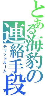 とある海豹の連絡手段（チャットルーム）