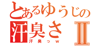 とあるゆうじの汗臭さⅡ（汗臭っｗ）