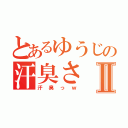 とあるゆうじの汗臭さⅡ（汗臭っｗ）