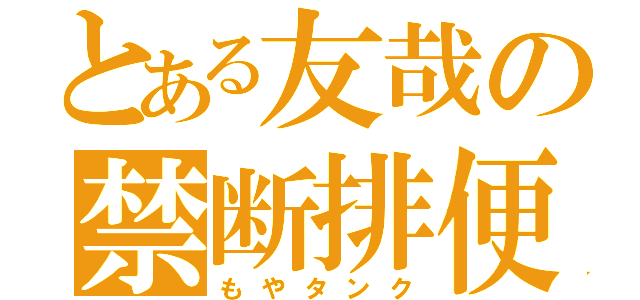 とある友哉の禁断排便（もやタンク）