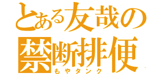 とある友哉の禁断排便（もやタンク）