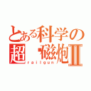 とある科学の超电磁炮Ⅱ（ｒａｉｌｇｕｎ）