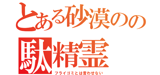 とある砂漠のの駄精霊（フライゴミとは言わせない）