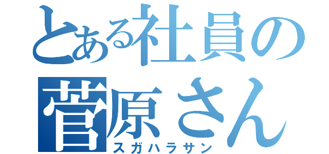 とある社員の菅原さん（スガハラサン）