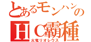 とあるモンハンのＨＣ霸種（火竜リオレウス）